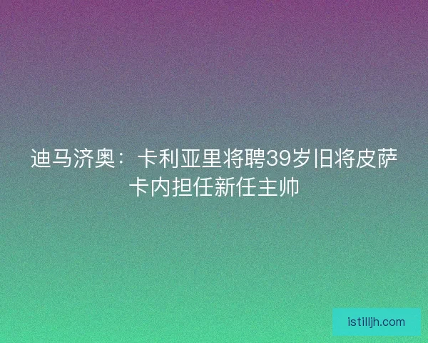 迪马济奥：卡利亚里将聘39岁旧将皮萨卡内担任新任主帅