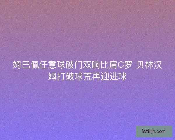 姆巴佩任意球破门双响比肩C罗 贝林汉姆打破球荒再迎进球
