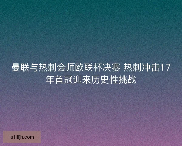 曼联与热刺会师欧联杯决赛 热刺冲击17年首冠迎来历史性挑战