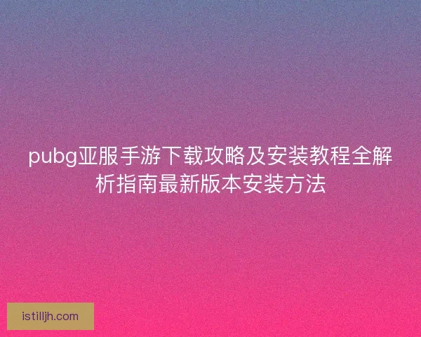 pubg亚服手游下载攻略及安装教程全解析指南最新版本安装方法