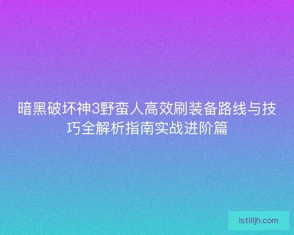 暗黑破坏神3野蛮人高效刷装备路线与技巧全解析指南实战进阶篇