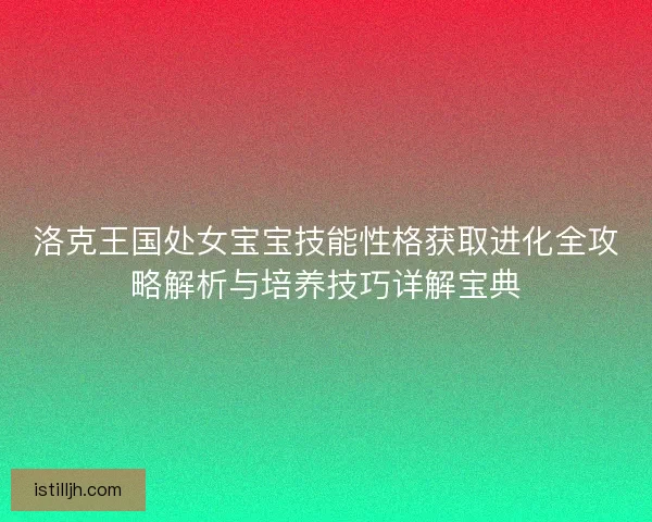 洛克王国处女宝宝技能性格获取进化全攻略解析与培养技巧详解宝典