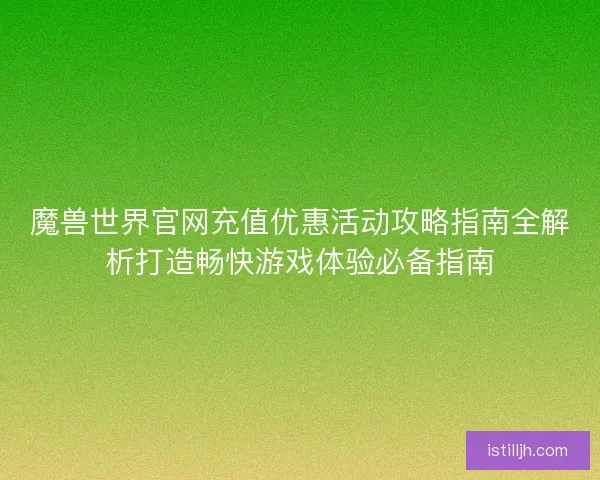 魔兽世界官网充值优惠活动攻略指南全解析打造畅快游戏体验必备指南