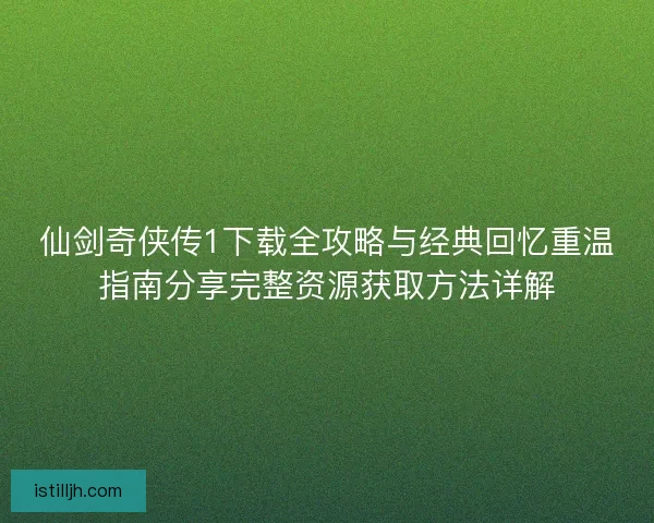 仙剑奇侠传1下载全攻略与经典回忆重温指南分享完整资源获取方法详解