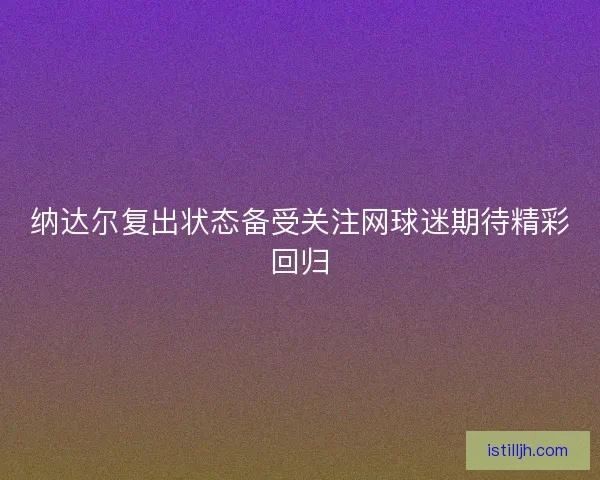 纳达尔复出状态备受关注网球迷期待精彩回归
